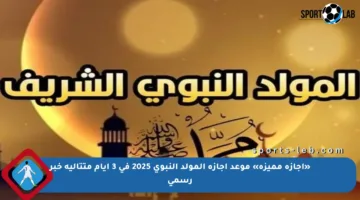 «إجازة مميزة» موعد إجازة المولد النبوي 2025 في 3 أيام متتالية خبر رسمي